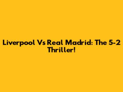 Liverpool Vs Real Madrid: The 5-2 Thriller!