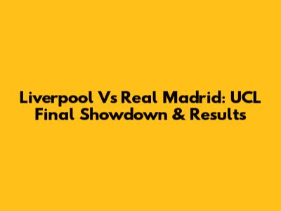 Liverpool Vs Real Madrid: UCL Final Showdown & Results
