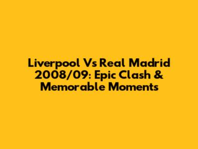 Liverpool Vs Real Madrid 2008/09: Epic Clash & Memorable Moments