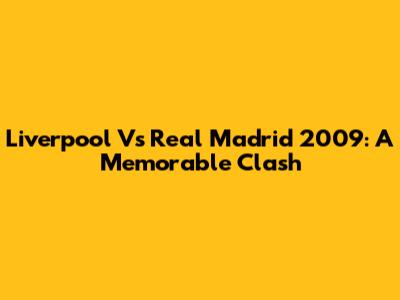 Liverpool Vs Real Madrid 2009: A Memorable Clash