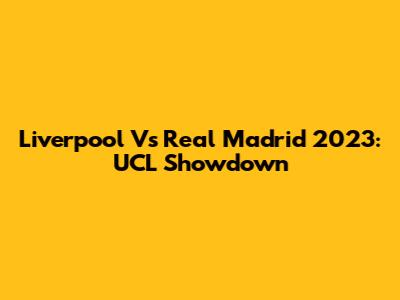Liverpool Vs Real Madrid 2023: UCL Showdown