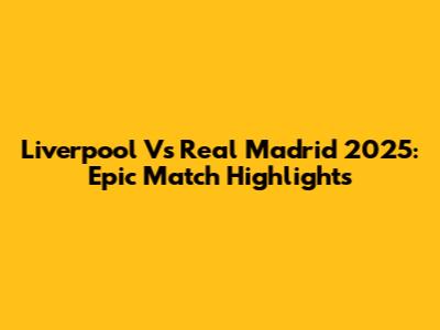 Liverpool Vs Real Madrid 2025: Epic Match Highlights