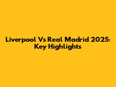 Liverpool Vs Real Madrid 2025: Key Highlights