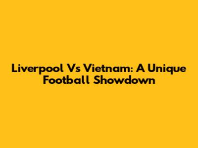 Liverpool Vs Vietnam: A Unique Football Showdown