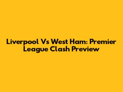 Liverpool Vs West Ham: Premier League Clash Preview