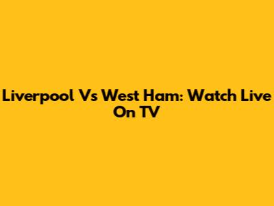 Liverpool Vs West Ham: Watch Live On TV