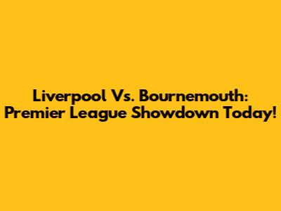 Liverpool Vs. Bournemouth: Premier League Showdown Today!