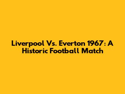 Liverpool Vs. Everton 1967: A Historic Football Match