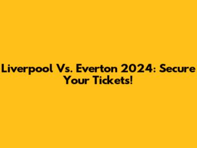 Liverpool Vs. Everton 2024: Secure Your Tickets!