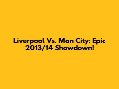 Liverpool Vs. Man City: Epic 2013/14 Showdown!