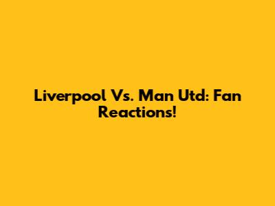 Liverpool Vs. Man Utd: Fan Reactions!