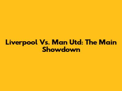 Liverpool Vs. Man Utd: The Main Showdown