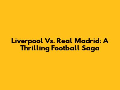Liverpool Vs. Real Madrid: A Thrilling Football Saga