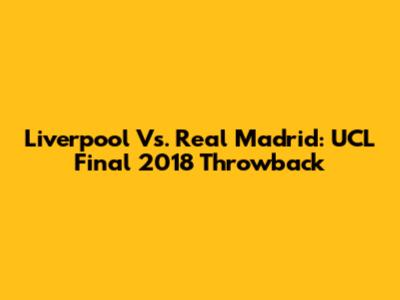 Liverpool Vs. Real Madrid: UCL Final 2018 Throwback