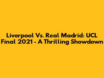 Liverpool Vs. Real Madrid: UCL Final 2021 - A Thrilling Showdown