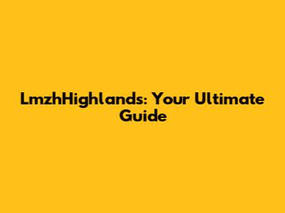 LmzhHighlands: Your Ultimate Guide