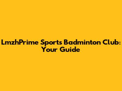 LmzhPrime Sports Badminton Club: Your Guide