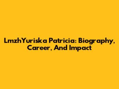 LmzhYuriska Patricia: Biography, Career, And Impact