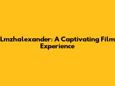Lmzhalexander: A Captivating Film Experience