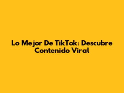 Lo Mejor De TikTok: Descubre Contenido Viral