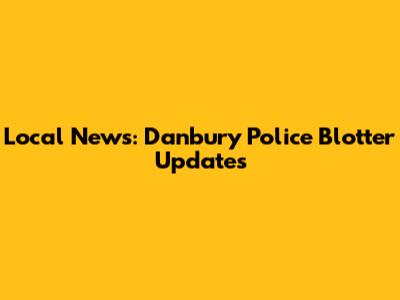 Local News: Danbury Police Blotter Updates