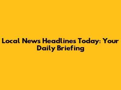 Local News Headlines Today: Your Daily Briefing