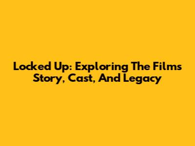Locked Up: Exploring The Film's Story, Cast, And Legacy