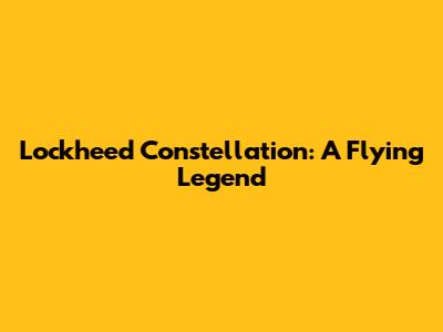 Lockheed Constellation: A Flying Legend