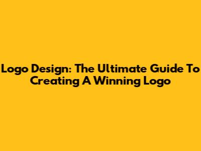 Logo Design: The Ultimate Guide To Creating A Winning Logo