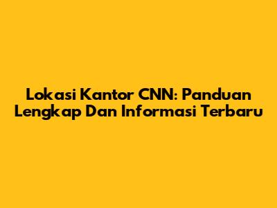 Lokasi Kantor CNN: Panduan Lengkap Dan Informasi Terbaru