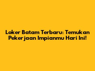 Loker Batam Terbaru: Temukan Pekerjaan Impianmu Hari Ini!