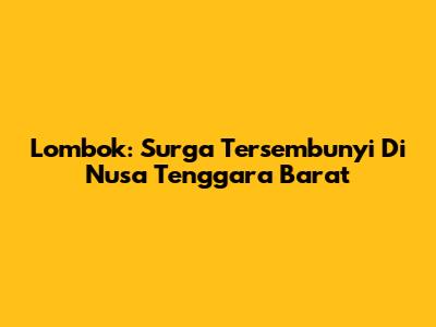 Lombok: Surga Tersembunyi Di Nusa Tenggara Barat