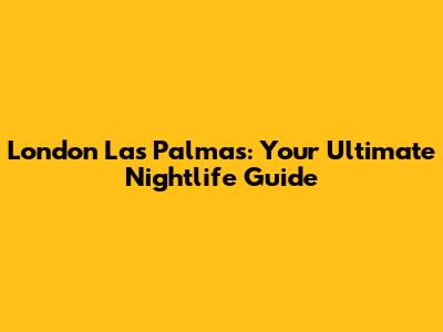 London Las Palmas: Your Ultimate Nightlife Guide
