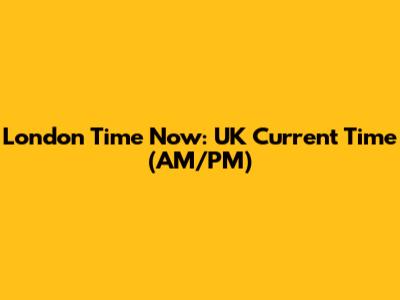 London Time Now: UK Current Time (AM/PM)