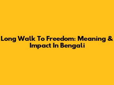 Long Walk To Freedom: Meaning & Impact In Bengali