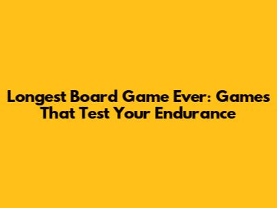 Longest Board Game Ever: Games That Test Your Endurance