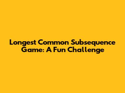 Longest Common Subsequence Game: A Fun Challenge