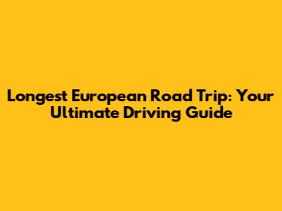 Longest European Road Trip: Your Ultimate Driving Guide