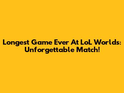 Longest Game Ever At LoL Worlds: Unforgettable Match!