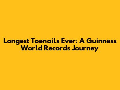 Longest Toenails Ever: A Guinness World Records Journey