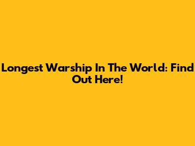 Longest Warship In The World: Find Out Here!