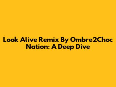 Look Alive Remix By Ombre2Choc Nation: A Deep Dive