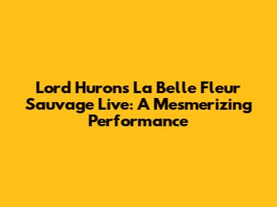 Lord Huron's "La Belle Fleur Sauvage" Live: A Mesmerizing Performance