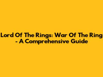 Lord Of The Rings: War Of The Ring - A Comprehensive Guide