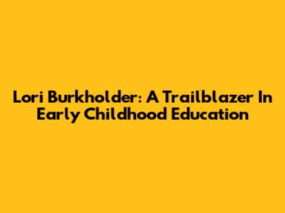 Lori Burkholder: A Trailblazer In Early Childhood Education