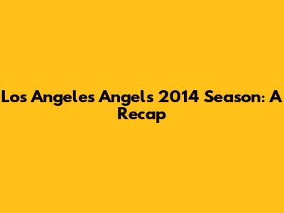 Los Angeles Angels 2014 Season: A Recap