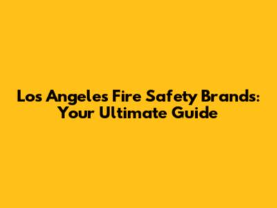 Los Angeles Fire Safety Brands: Your Ultimate Guide