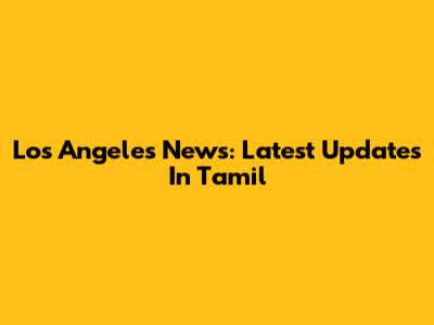 Los Angeles News: Latest Updates In Tamil