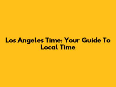 Los Angeles Time: Your Guide To Local Time