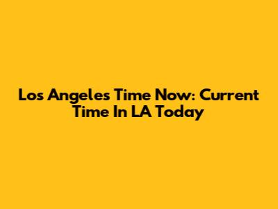 Los Angeles Time Now: Current Time In LA Today